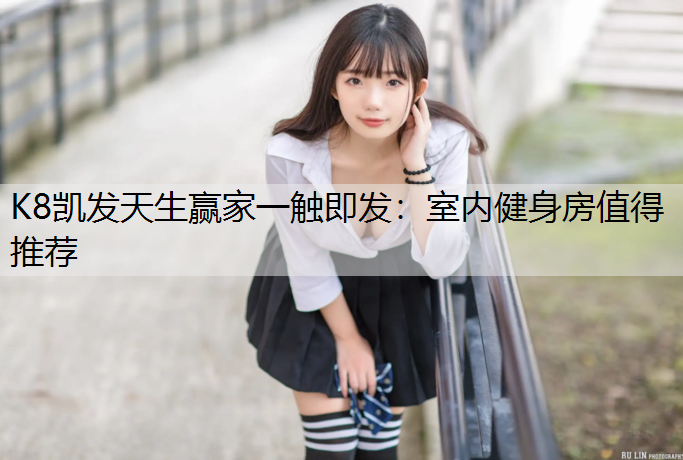K8凯发天生赢家一触即发：室内健身房值得推荐
