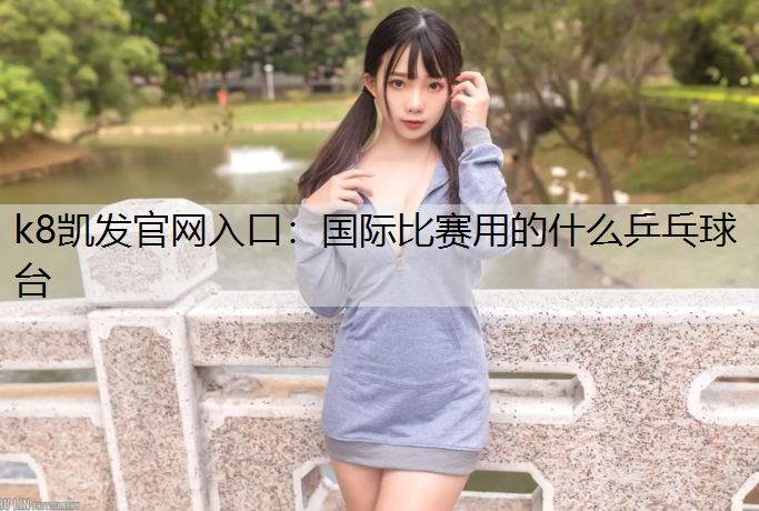 k8凯发官网入口：国际比赛用的什么乒乓球台