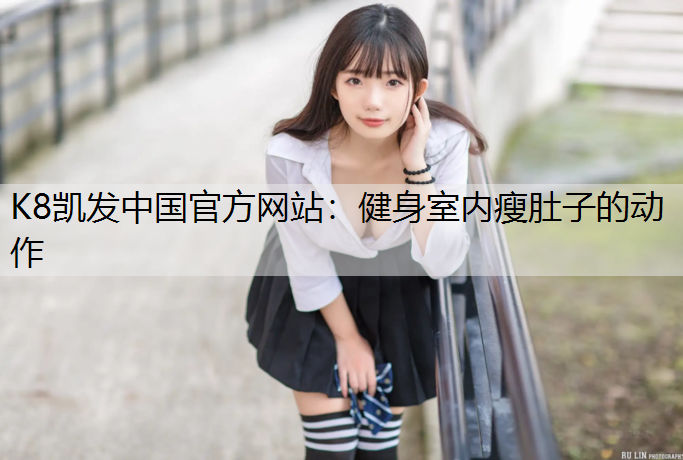 K8凯发中国官方网站：健身室内瘦肚子的动作