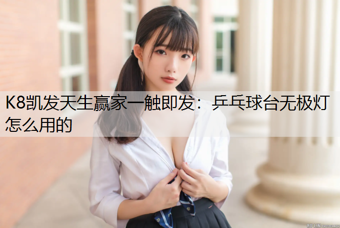 K8凯发天生赢家一触即发：乒乓球台无极灯怎么用的