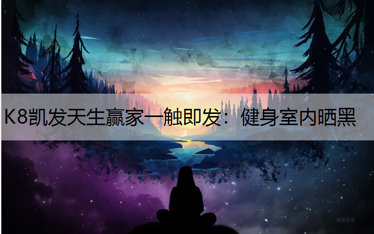 K8凯发天生赢家一触即发：健身室内晒黑