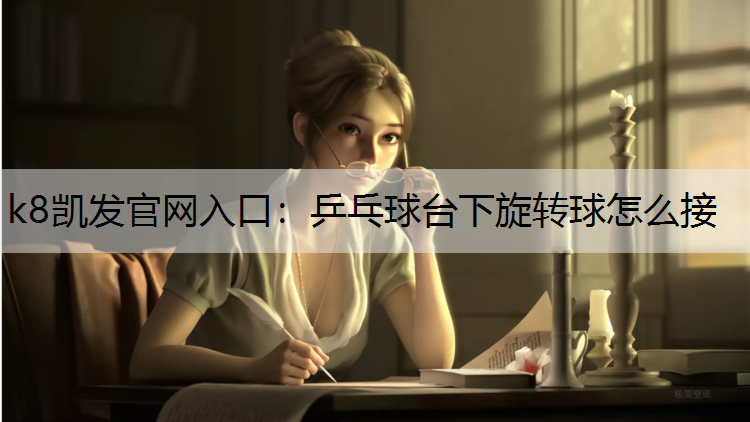 k8凯发官网入口：乒乓球台下旋转球怎么接