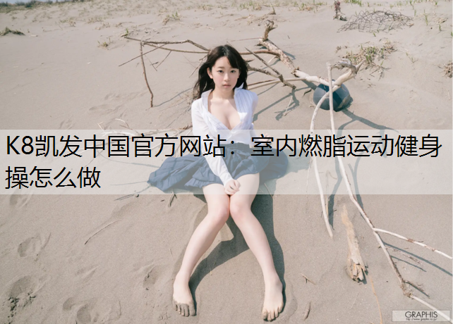 K8凯发中国官方网站：室内燃脂运动健身操怎么做