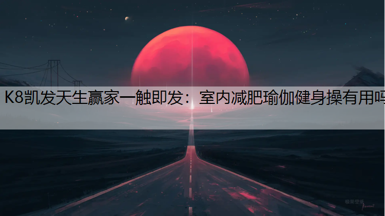 K8凯发天生赢家一触即发：室内减肥瑜伽健身操有用吗