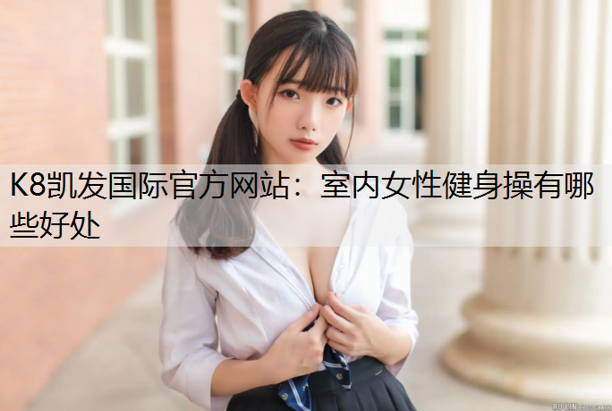 K8凯发国际官方网站：室内女性健身操有哪些好处