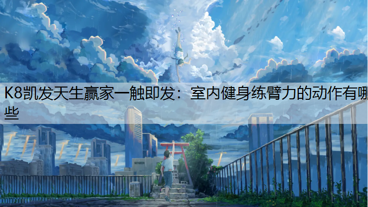 K8凯发天生赢家一触即发：室内健身练臂力的动作有哪些