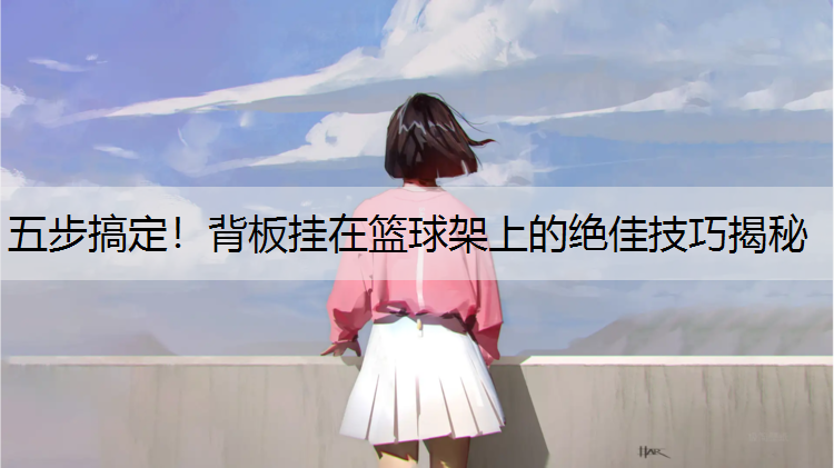 五步搞定！背板挂在篮球架上的绝佳技巧揭秘