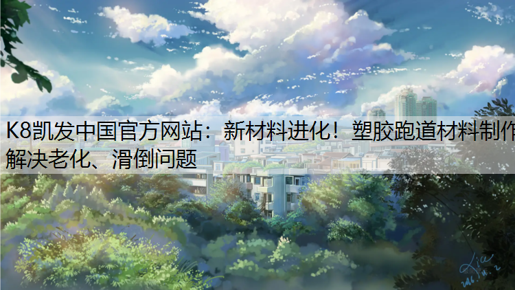 K8凯发中国官方网站：新材料进化！塑胶跑道材料制作解决老化、滑倒问题