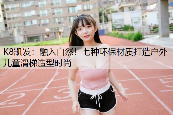 融入自然！七种环保材质打造户外儿童滑梯造型时尚
