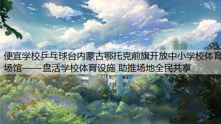 便宜学校乒乓球台内蒙古鄂托克前旗开放中小学校体育场馆——盘活学校体育设施 助推场地全民共享