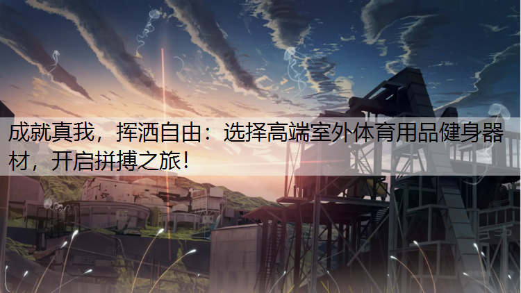 成就真我，挥洒自由：选择高端室外体育用品健身器材，开启拼搏之旅！